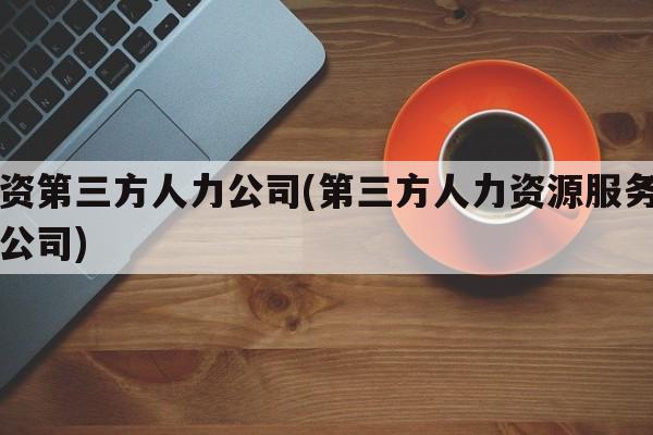 工资第三方人力公司(第三方人力资源服务有限公司)